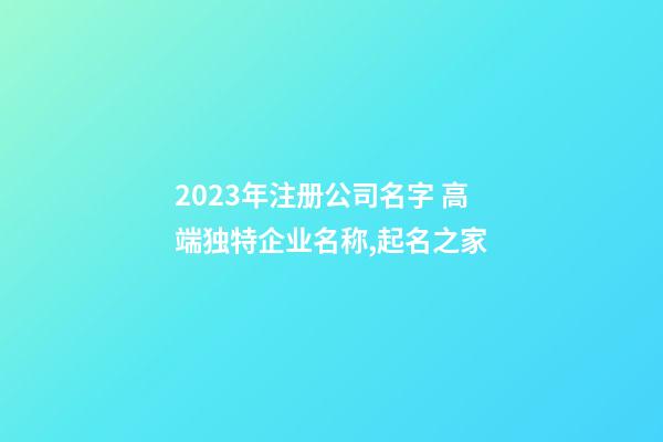 2023年注册公司名字 高端独特企业名称,起名之家